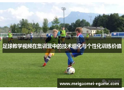 足球教学视频在集训营中的技术细化与个性化训练价值